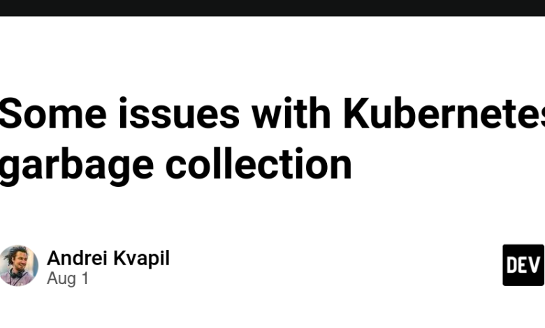 برخی از مشکلات جمع آوری زباله Kubernetes برخی از مشکلات جمع آوری زباله Kubernetes