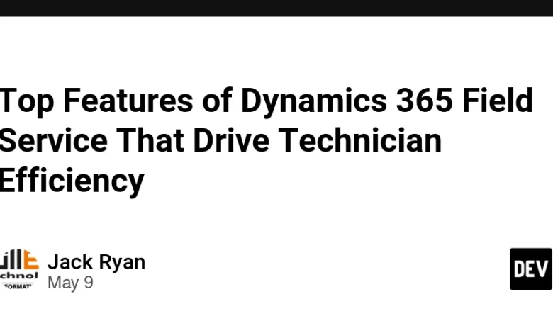 ویژگی های برتر خدمات میدانی Dynamics 365 که باعث کارایی تکنسین می شود